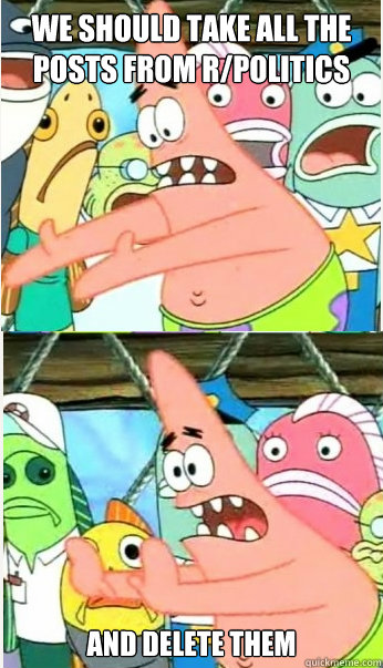 we should take all the posts from rpolitics and delete them - Leave it there Patrick