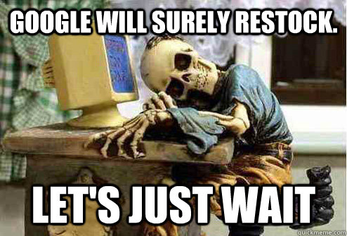 google will surely restock lets just wait - OP will surely deliver