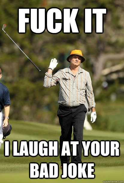 fuck it i laugh at your bad joke - fuck it bill murray