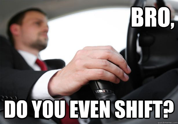 bro do you even shift -