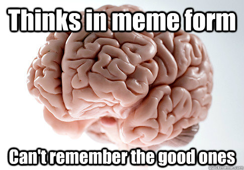 thinks in meme form cant remember the good ones - Scumbag Brain