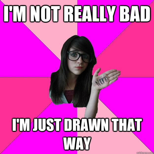 im not really bad im just drawn that way - Idiot Nerd Girl