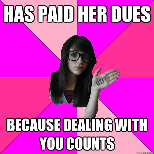has paid her dues because dealing with you counts - Idiot Nerd Girl
