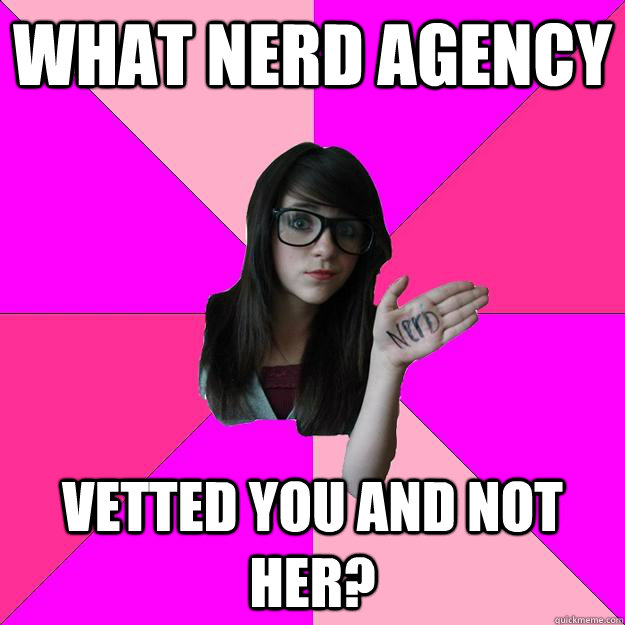 what nerd agency vetted you and not her - Idiot Nerd Girl