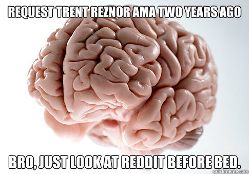request trent reznor ama two years ago bro just look at red - Scumbag Brain