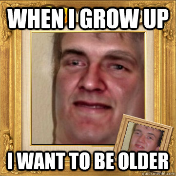 when i grow up i want to be older - 10man