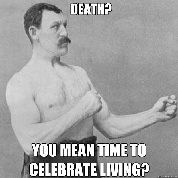 death you mean time to celebrate living - overly manly man