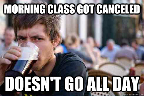 morning class got canceled doesnt go all day - Lazy College Senior