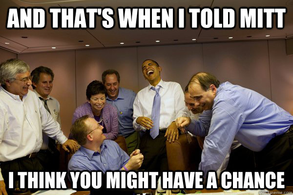 and thats when i told mitt i think you might have a chance -