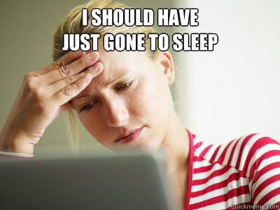 i should have just gone to sleep -