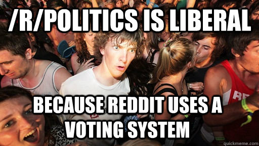 rpolitics is liberal because reddit uses a voting system - Sudden Clarity Clarence