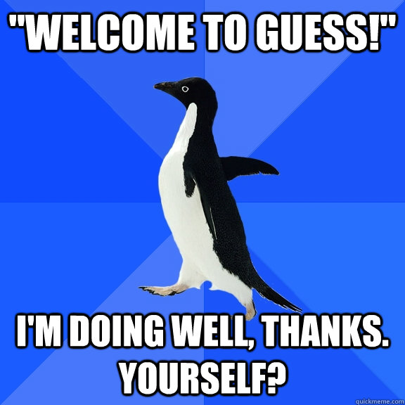 welcome to guess im doing well thanks yourself - Socially Awkward Penguin