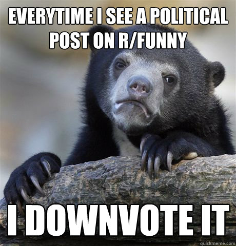 everytime i see a political post on rfunny i downvote it - Confession Bear