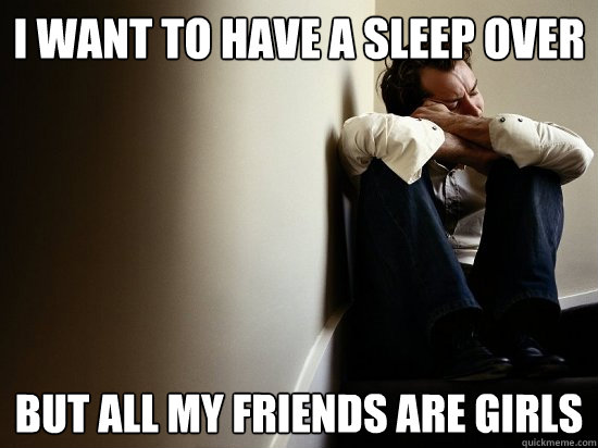 i want to have a sleep over but all my friends are girls - First World Guy Problems