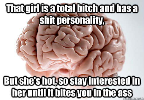 that girl is a total bitch and has a shit personality but s - Scumbag Brain