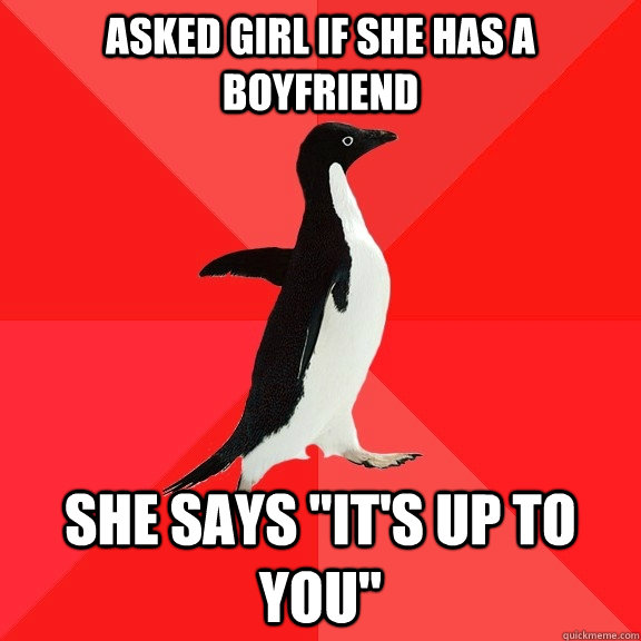asked girl if she has a boyfriend she says its up to you - Socially Awesome Penguin