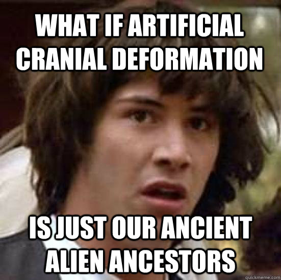 what if artificial cranial deformation is just our ancient a - conspiracy keanu