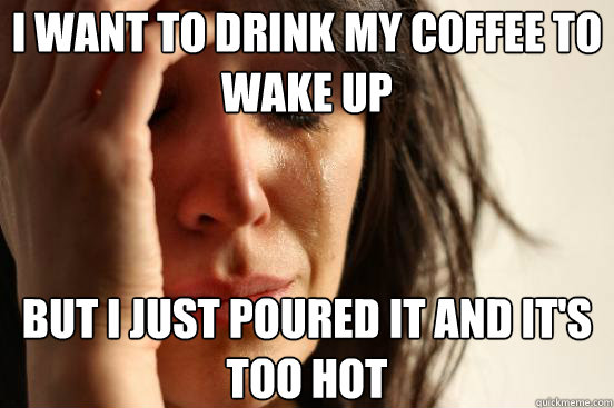 i want to drink my coffee to wake up but i just poured it an - First World Problems