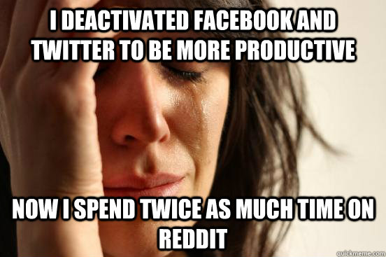 i deactivated facebook and twitter to be more productive now - First World Problems