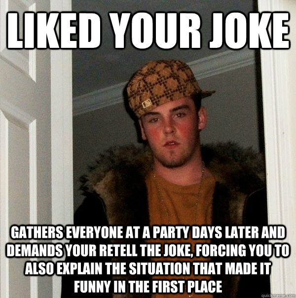 liked your joke gathers everyone at a party days later and d - Scumbag Steve
