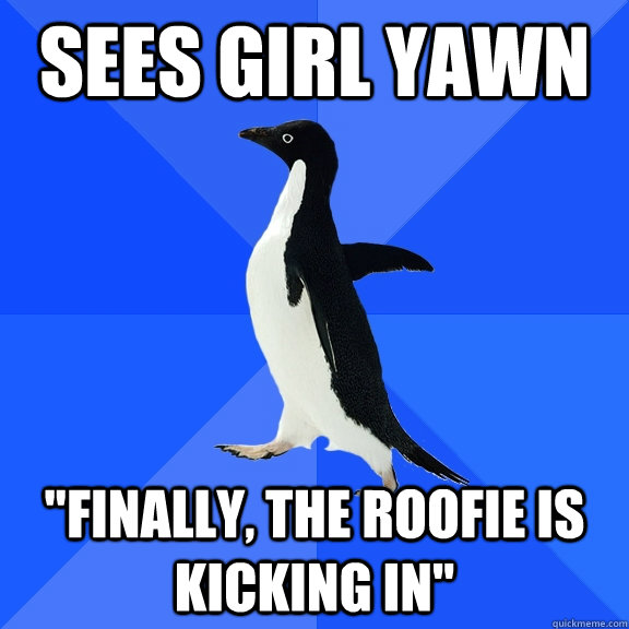 sees girl yawn finally the roofie is kicking in - Socially Awkward Penguin