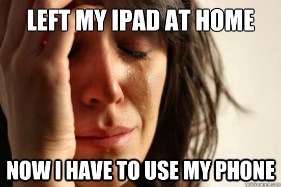left my ipad at home now i have to use my phone - First World Problems