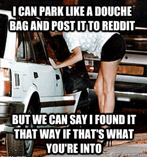 i can park like a douche bag and post it to reddit but we ca - Karma Whore