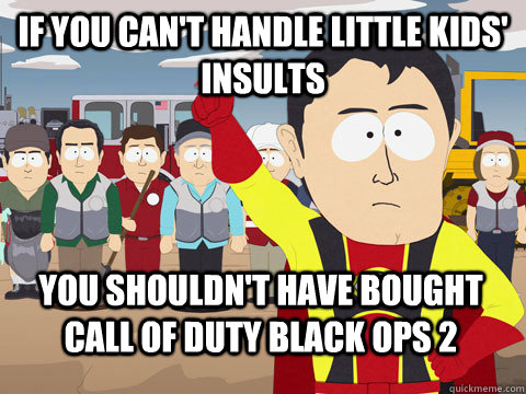 if you cant handle little kids insults you shouldnt have - Captain Hindsight