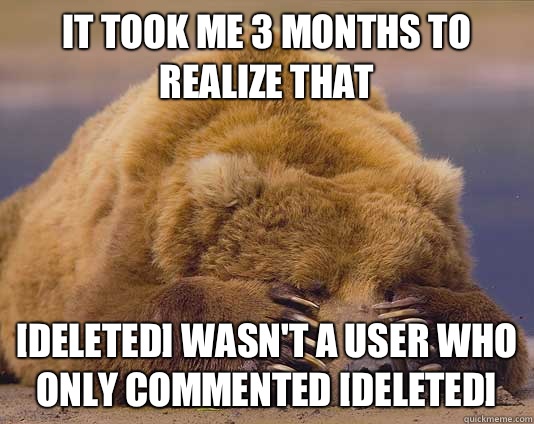 It took me 3 months to realize that DELETED wasnt a user who - Shameful confessions bear
