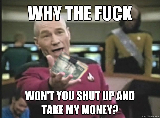 why the fuck wont you shut up and take my money -