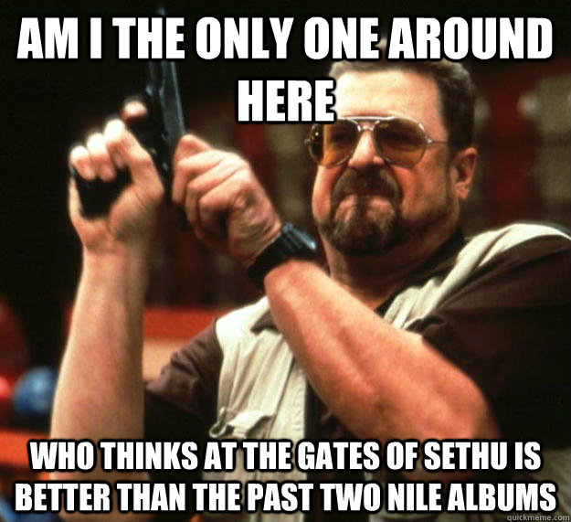 am i the only one around here who thinks at the gates of set - Angry Walter