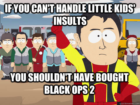 if you cant handle little kids insults you shouldnt have - Captain Hindsight