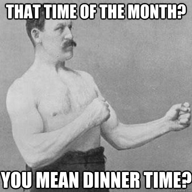 that time of the month you mean dinner time - overly manly man