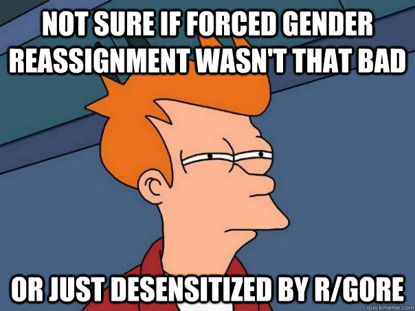 not sure if forced gender reassignment wasnt that bad or ju - Futurama Fry