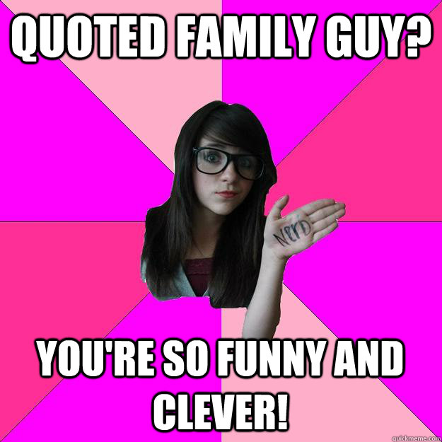 quoted family guy youre so funny and clever - Idiot Nerd Girl