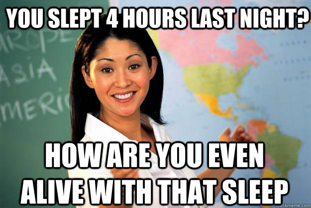 you slept 4 hours last night how are you even alive with th - Unhelpful High School Teacher