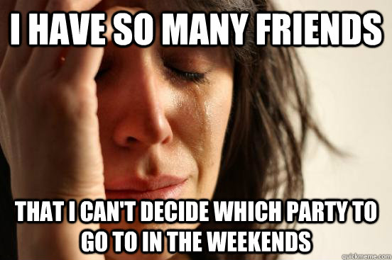 i have so many friends that i cant decide which party to go - First World Problems