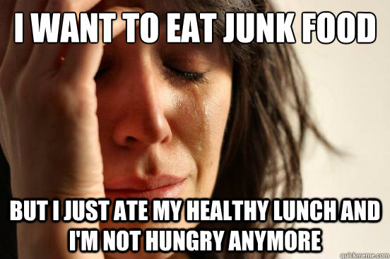 i want to eat junk food but i just ate my healthy lunch and - First World Problems