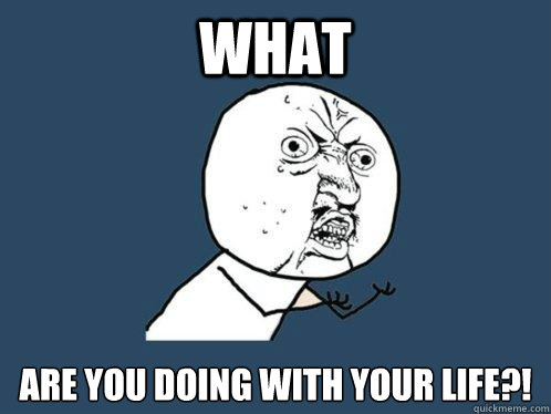 what are you doing with your life - Y U No