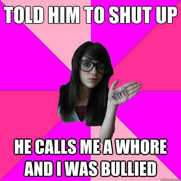 told him to shut up he calls me a whore and i was bullied - Idiot Nerd Girl