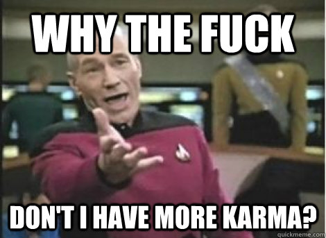 why the fuck dont i have more karma - ANNOYED PICARD