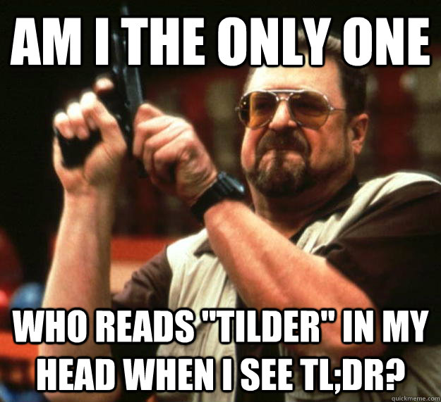 am i the only one who reads tilder in my head when i see t - Angry Walter