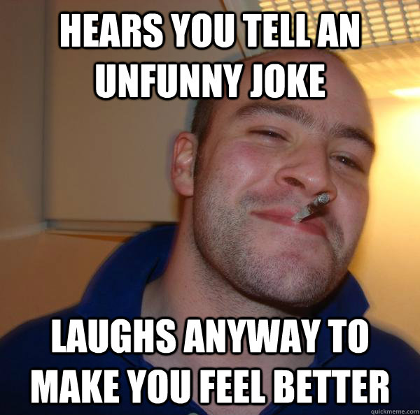hears you tell an unfunny joke laughs anyway to make you fee - Good Guy Greg