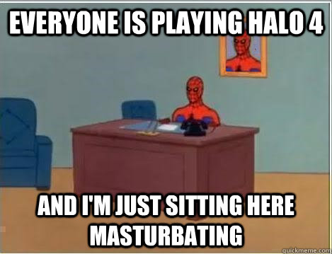 everyone is playing halo 4 and im just sitting here masturb - Im just sitting here masturbating