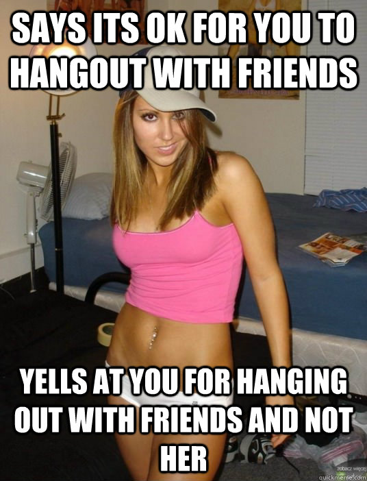 says its ok for you to hangout with friends yells at you for - scumbag girlfriend