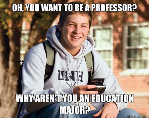 oh you want to be a professor why arent you an education - College Freshman