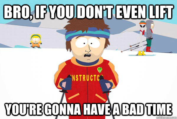 bro if you dont even lift youre gonna have a bad time - Super Cool Ski Instructor