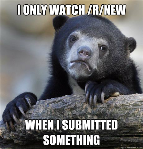 i only watch rnew when i submitted something - Confession Bear
