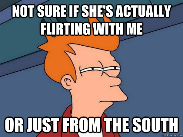 not sure if shes actually flirting with me or just from the - Futurama Fry
