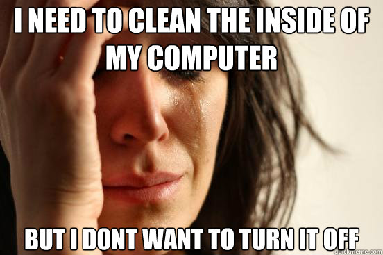 i need to clean the inside of my computer but i dont want to - First World Problems